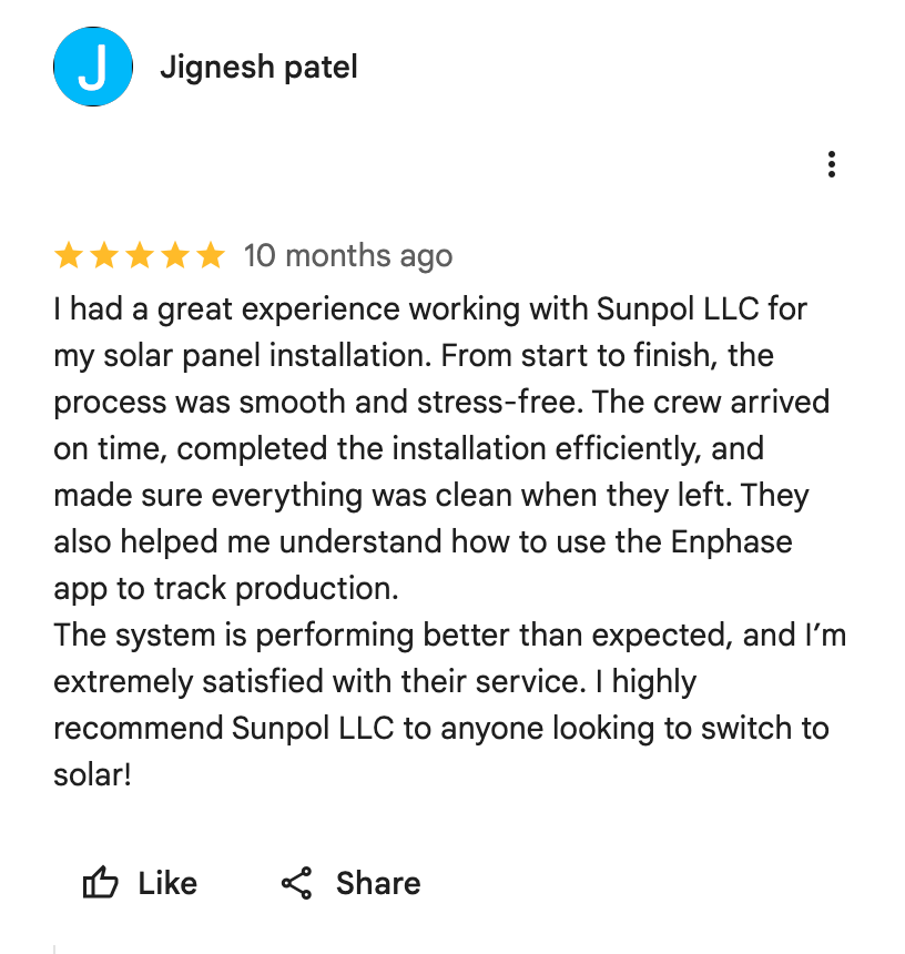 Google Maps screenshot. Jignesh patel, 5 out of 5 stars. I had a great experience working with Sunpol LLC for my solar panel installation. From start to finish, the process was smooth and stress-free. The crew arrived on time, completed the installation efficiently, and made sure everything was clean when they left. They also helped me understand how to use the Enphase app to track production.
The system is performing better than expected, and I’m extremely satisfied with their service. I highly recommend Sunpol LLC to anyone looking to switch to solar! Open the image link to read the original review on Google.